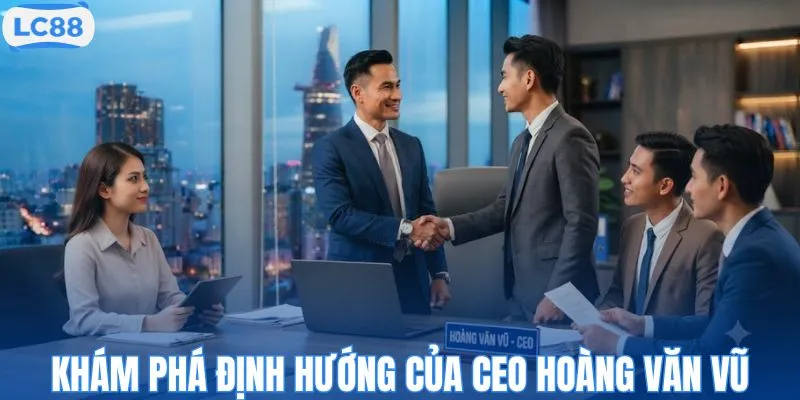 Khám phá định hướng của CEO Hoàng Văn Vũ